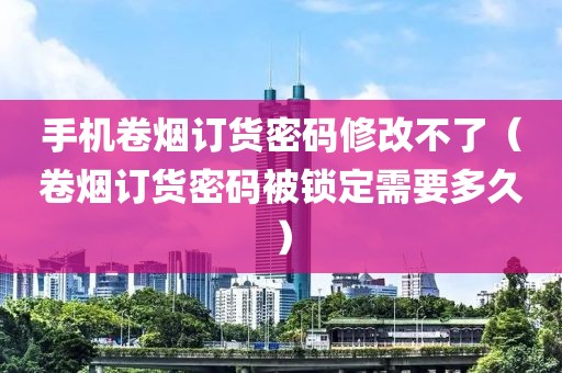 手机卷烟订货密码修改不了（卷烟订货密码被锁定需要多久）