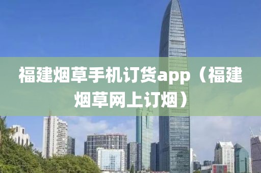 福建烟草手机订货app（福建烟草网上订烟）