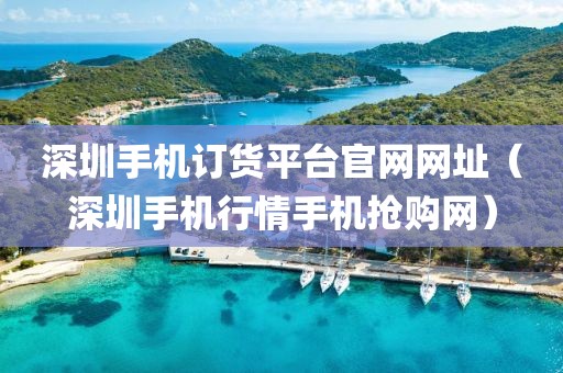 深圳手机订货平台官网网址（深圳手机行情手机抢购网）