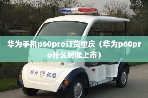 华为手机p60pro订货重庆（华为p60pro什么时候上市）