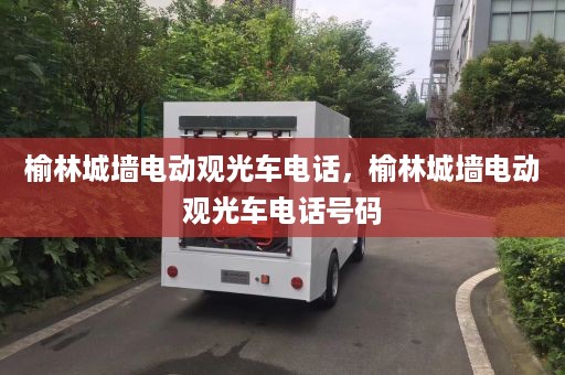 榆林城墙电动观光车电话，榆林城墙电动观光车电话号码