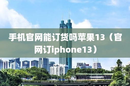 手机官网能订货吗苹果13（官网订iphone13）