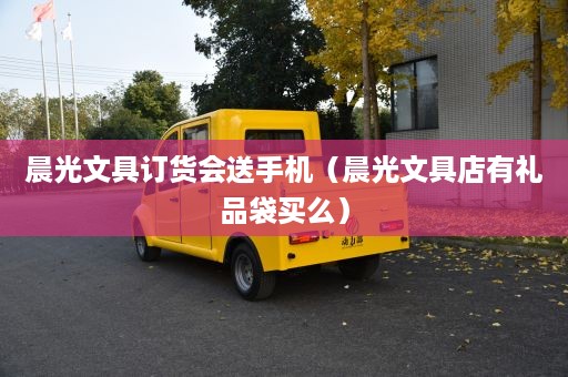 晨光文具订货会送手机（晨光文具店有礼品袋买么）