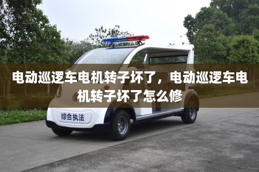 电动巡逻车电机转子坏了，电动巡逻车电机转子坏了怎么修