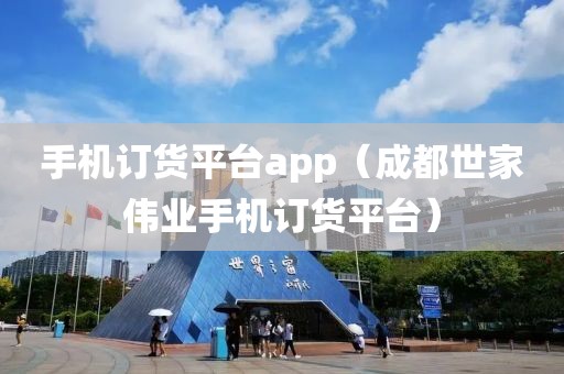 手机订货平台app（成都世家伟业手机订货平台）