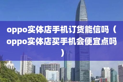 oppo实体店手机订货能信吗（oppo实体店买手机会便宜点吗）