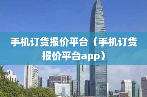 手机订货报价平台（手机订货报价平台app）