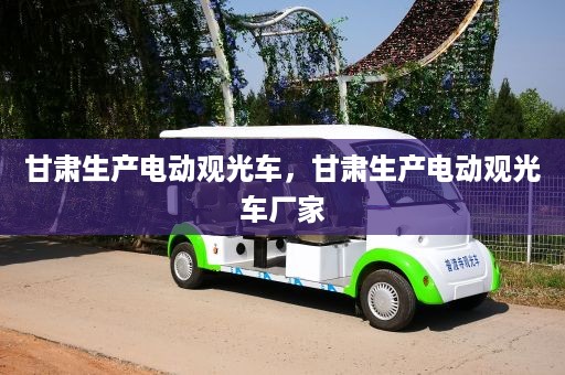 甘肃生产电动观光车，甘肃生产电动观光车厂家