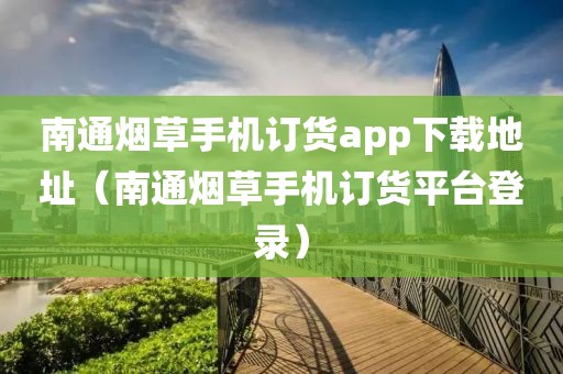 南通烟草手机订货app下载地址（南通烟草手机订货平台登录）