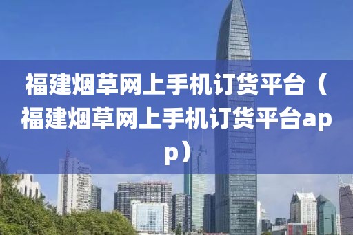 福建烟草网上手机订货平台（福建烟草网上手机订货平台app）