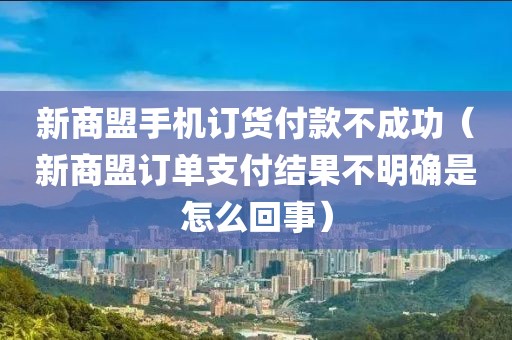 新商盟手机订货付款不成功（新商盟订单支付结果不明确是怎么回事）