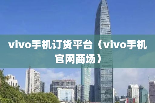 vivo手机订货平台（vivo手机官网商场）