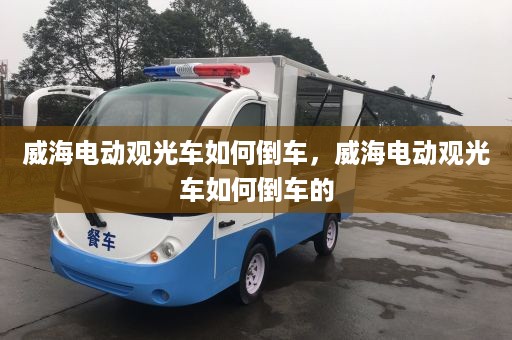 威海电动观光车如何倒车，威海电动观光车如何倒车的