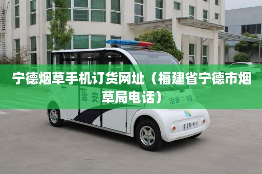 宁德烟草手机订货网址（福建省宁德市烟草局电话）