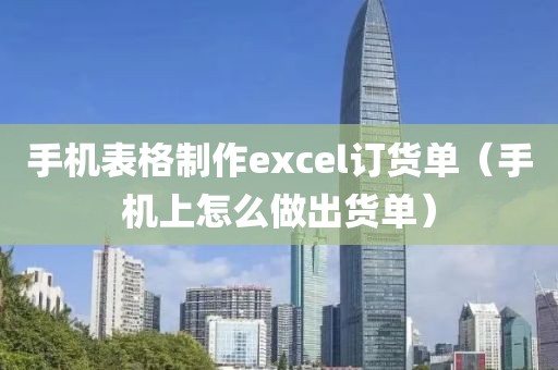 手机表格制作excel订货单（手机上怎么做出货单）