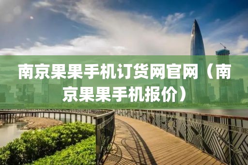 南京果果手机订货网官网（南京果果手机报价）