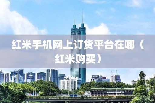 红米手机网上订货平台在哪（红米购买）