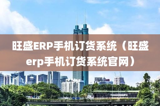 旺盛ERP手机订货系统（旺盛erp手机订货系统官网）