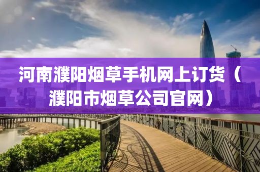 河南濮阳烟草手机网上订货（濮阳市烟草公司官网）