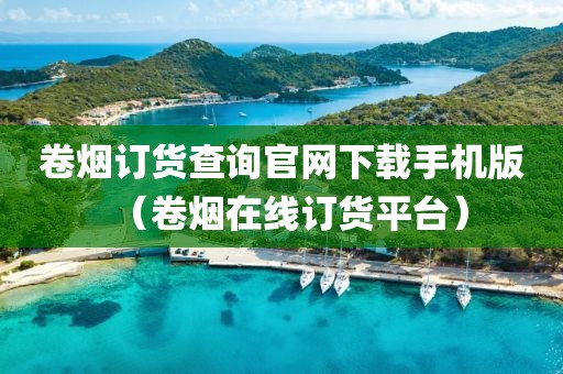 卷烟订货查询官网下载手机版（卷烟在线订货平台）