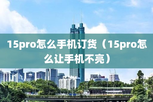 15pro怎么手机订货（15pro怎么让手机不亮）