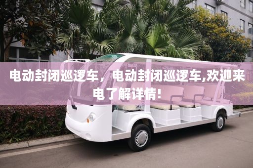 电动封闭巡逻车，电动封闭巡逻车,欢迎来电了解详情!