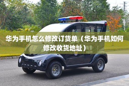 华为手机怎么修改订货单（华为手机如何修改收货地址）