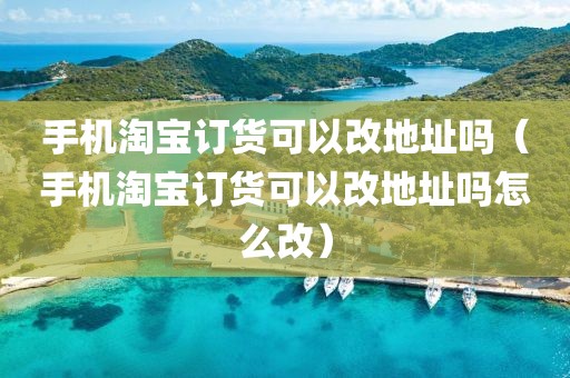 手机淘宝订货可以改地址吗（手机淘宝订货可以改地址吗怎么改）