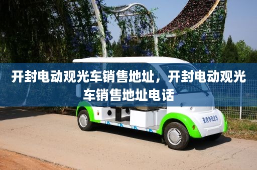 开封电动观光车销售地址，开封电动观光车销售地址电话