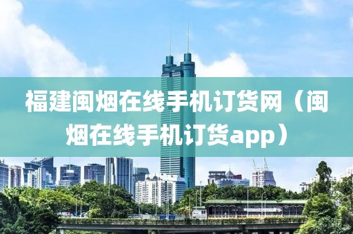 福建闽烟在线手机订货网（闽烟在线手机订货app）