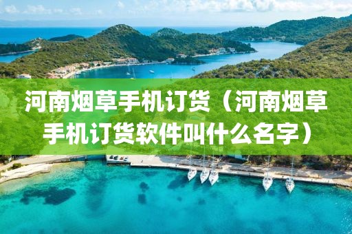 河南烟草手机订货（河南烟草手机订货软件叫什么名字）