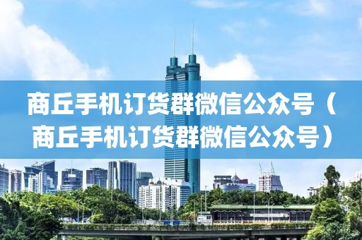 商丘手机订货群微信公众号（商丘手机订货群微信公众号）