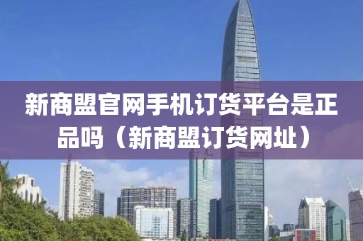 新商盟官网手机订货平台是正品吗（新商盟订货网址）