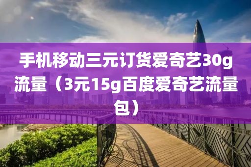 手机移动三元订货爱奇艺30g流量（3元15g百度爱奇艺流量包）