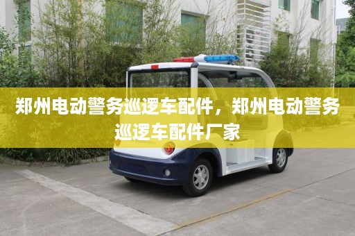 郑州电动警务巡逻车配件，郑州电动警务巡逻车配件厂家