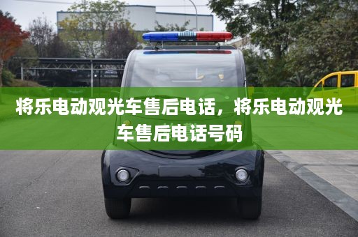 将乐电动观光车售后电话，将乐电动观光车售后电话号码