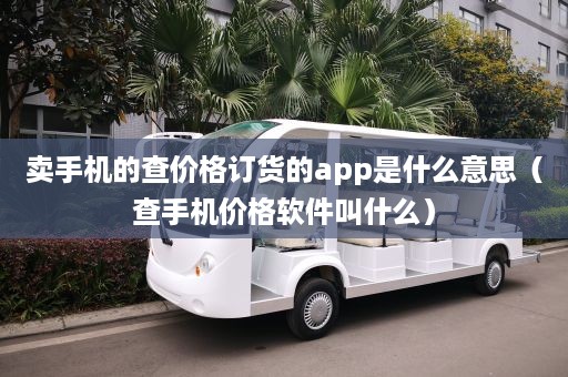 卖手机的查价格订货的app是什么意思（查手机价格软件叫什么）