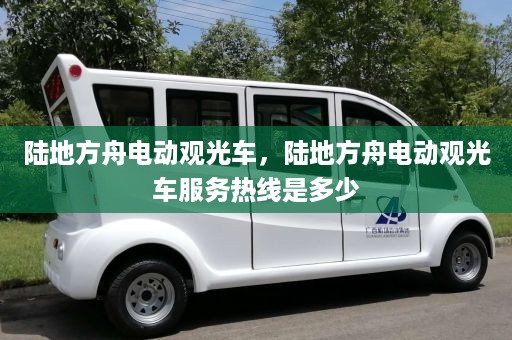 陆地方舟电动观光车，陆地方舟电动观光车服务热线是多少