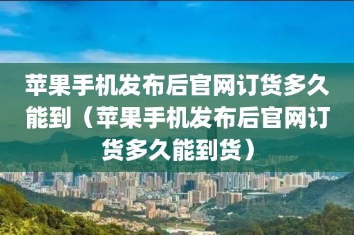 苹果手机发布后官网订货多久能到（苹果手机发布后官网订货多久能到货）