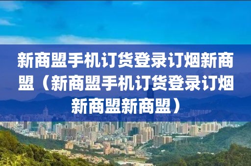 新商盟手机订货登录订烟新商盟（新商盟手机订货登录订烟新商盟新商盟）