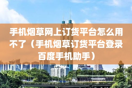 手机烟草网上订货平台怎么用不了（手机烟草订货平台登录百度手机助手）