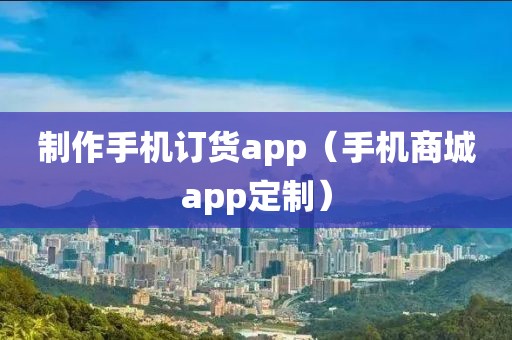 制作手机订货app（手机商城app定制）