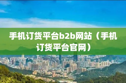 手机订货平台b2b网站（手机订货平台官网）