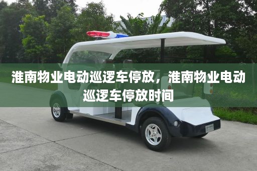 淮南物业电动巡逻车停放，淮南物业电动巡逻车停放时间