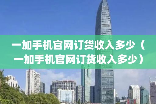 一加手机官网订货收入多少（一加手机官网订货收入多少）