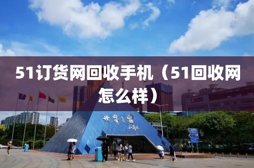 51订货网回收手机（51回收网怎么样）