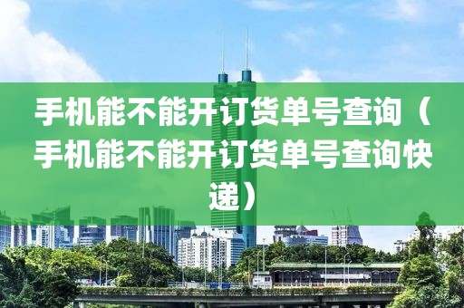 手机能不能开订货单号查询（手机能不能开订货单号查询快递）