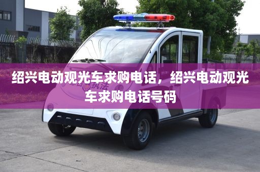 绍兴电动观光车求购电话，绍兴电动观光车求购电话号码