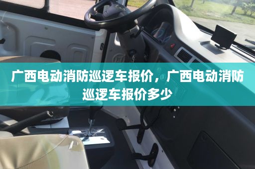 广西电动消防巡逻车报价，广西电动消防巡逻车报价多少