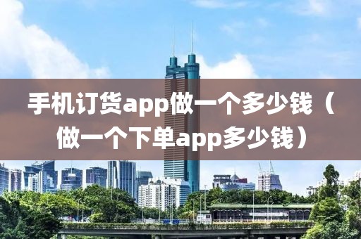 手机订货app做一个多少钱（做一个下单app多少钱）